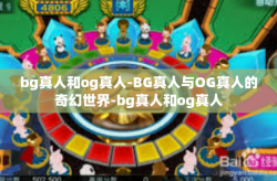 bg真人和og真人-BG真人与OG真人的奇幻世界-bg真人和og真人