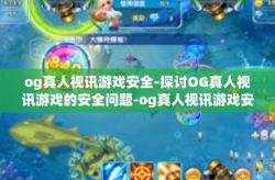 og真人视讯游戏安全-探讨OG真人视讯游戏的安全问题-og真人视讯游戏安全