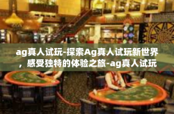 ag真人试玩-探索Ag真人试玩新世界，感受独特的体验之旅-ag真人试玩