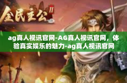 ag真人视讯官网-AG真人视讯官网，体验真实娱乐的魅力-ag真人视讯官网