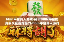 bbin平台真人游戏-揭示BBIN平台的真实交互游戏魅力-bbin平台真人游戏