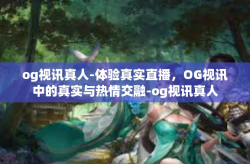 og视讯真人-体验真实直播，OG视讯中的真实与热情交融-og视讯真人