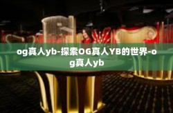 og真人yb-探索OG真人YB的世界-og真人yb
