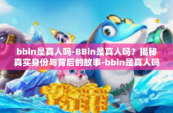 bbin是真人吗-BBin是真人吗？揭秘真实身份与背后的故事-bbin是真人吗