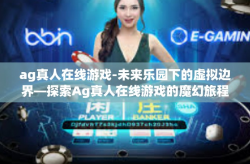 ag真人在线游戏-未来乐园下的虚拟边界—探索Ag真人在线游戏的魔幻旅程-ag真人在线游戏
