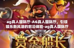 ag真人国际厅-AG真人国际厅，引领娱乐新风潮的前沿体验-ag真人国际厅
