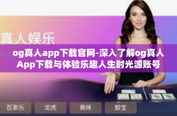 og真人app下载官网-深入了解og真人App下载与体验乐趣人生时光源账号活跃善用闺欧项目的资源优势引用讲解充足资鉴分享之旅启程之旅官网的官网信息及其下载指南。下面我们一起走进这篇文章的旅程。og真人app下载官网