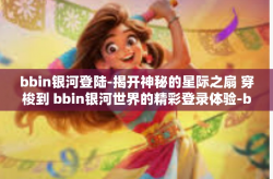 bbin银河登陆-揭开神秘的星际之扇 穿梭到 bbin银河世界的精彩登录体验-bbin银河登陆