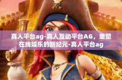 真人平台ag-真人互动平台AG，重塑在线娱乐的新纪元-真人平台ag