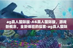 ag真人国际版-AG真人国际版，游戏新概念，全新体验的探索-ag真人国际版