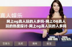 网上og真人玩的人多吗-网上OG真人玩的热度探讨-网上og真人玩的人多吗