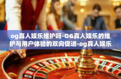 og真人娱乐维护吗-OG真人娱乐的维护与用户体验的双向促进-og真人娱乐维护吗