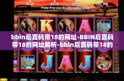 bbin后置码带18的网址-BBIN后置码带18的网址解析-bbin后置码带18的网址