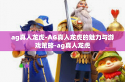 ag真人龙虎-AG真人龙虎的魅力与游戏策略-ag真人龙虎