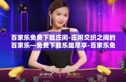 百家乐免费下载庄闲-庄闲交织之间的百家乐—免费下载乐趣尽享-百家乐免费下载庄闲