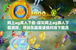 网上ag真人下载-探究网上ag真人下载游戏，寻找乐趣需谨慎对待下载流程体验的价值与安全因素考虑-网上ag真人下载