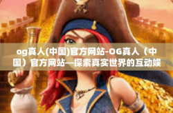 og真人(中国)官方网站-OG真人（中国）官方网站—探索真实世界的互动娱乐体验-og真人(中国)官方网站
