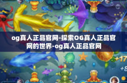 og真人正品官网-探索OG真人正品官网的世界-og真人正品官网