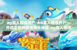 ag真人视讯开户-AG真人视讯开户—开启全新的在线娱乐体验-ag真人视讯开户