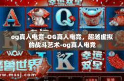 og真人电竞-OG真人电竞，超越虚拟的战斗艺术-og真人电竞