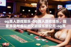 og真人游戏娱乐-OG真人游戏娱乐，探索真实与虚拟的交融娱乐新纪元-og真人游戏娱乐
