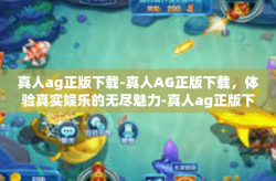 真人ag正版下载-真人AG正版下载，体验真实娱乐的无尽魅力-真人ag正版下载