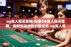 og真人视讯官网-探索OG真人视讯官网，实时互动体验的新纪元-og真人视讯官网