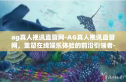 ag真人视讯直营网-AG真人视讯直营网，重塑在线娱乐体验的前沿引领者-ag真人视讯直营网