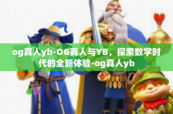 og真人yb-OG真人与YB，探索数字时代的全新体验-og真人yb