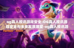 og真人视讯游戏安全-OG真人视讯游戏安全与未来发展展望-og真人视讯游戏安全