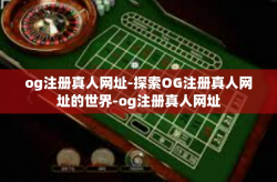 og注册真人网址-探索OG注册真人网址的世界-og注册真人网址