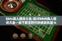 bbin真人视讯大全-探讨BBIN真人视讯大全—当下数字时代的体验风潮-bbin真人视讯大全