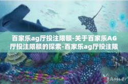 百家乐ag厅投注限额-关于百家乐AG厅投注限额的探索-百家乐ag厅投注限额