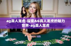 ag真人龙虎-探索AG真人龙虎的魅力世界-ag真人龙虎