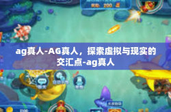ag真人-AG真人，探索虚拟与现实的交汇点-ag真人