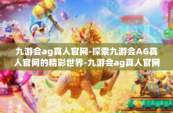 九游会ag真人官网-探索九游会AG真人官网的精彩世界-九游会ag真人官网