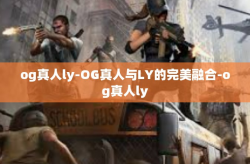og真人ly-OG真人与LY的完美融合-og真人ly