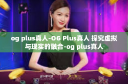 og plus真人-OG Plus真人 探究虚拟与现实的融合-og plus真人