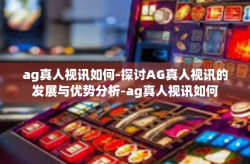 ag真人视讯如何-探讨AG真人视讯的发展与优势分析-ag真人视讯如何