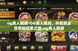 og真人视频-OG真人视频，开启真实世界的探索之旅-og真人视频
