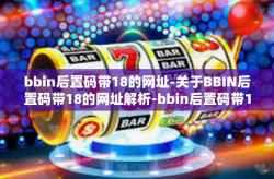 bbin后置码带18的网址-关于BBIN后置码带18的网址解析-bbin后置码带18的网址