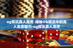 og视讯真人龙虎-揭秘OG视讯中的真人龙虎魅力-og视讯真人龙虎