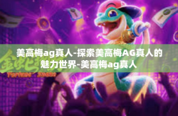 美高梅ag真人-探索美高梅AG真人的魅力世界-美高梅ag真人