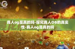 真人og是真的吗-探究真人OG的真实性-真人og是真的吗