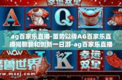 ag百家乐直播-蓄势以待AG百家乐直播间翻新和创新一日游-ag百家乐直播
