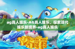 ag真人娱乐-AG真人娱乐，探索现代娱乐新境界-ag真人娱乐