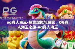 og真人海王-探索虚拟与现实，OG真人海王之旅-og真人海王