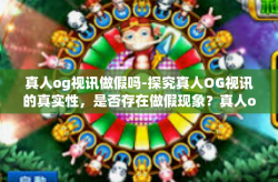 真人og视讯做假吗-探究真人OG视讯的真实性，是否存在做假现象？真人og视讯做假吗