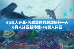 ag真人环亚-闪耀全球的游戏标杆—Ag真人环亚新体验-ag真人环亚
