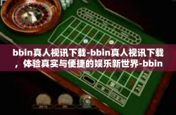 bbin真人视讯下载-bbin真人视讯下载，体验真实与便捷的娱乐新世界-bbin真人视讯下载